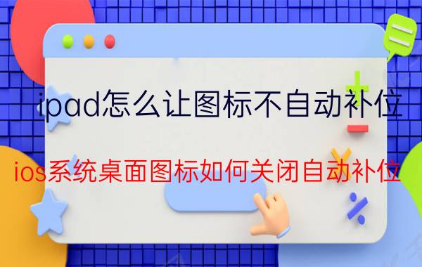 ipad怎么让图标不自动补位 ios系统桌面图标如何关闭自动补位？